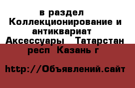  в раздел : Коллекционирование и антиквариат » Аксессуары . Татарстан респ.,Казань г.